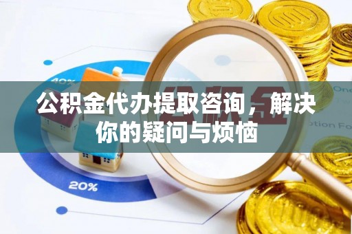 西乌旗公积金代办提取咨询，解决你的疑问与烦恼