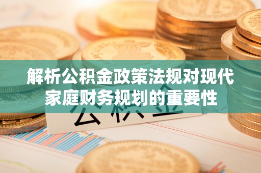 西乌旗解析公积金政策法规对现代家庭财务规划的重要性