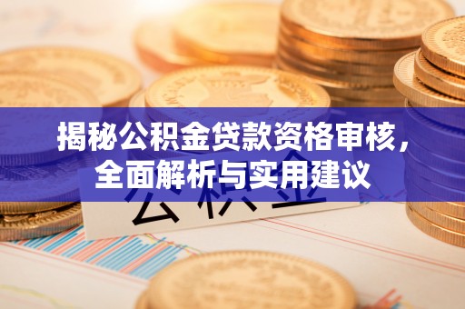西乌旗揭秘公积金贷款资格审核，全面解析与实用建议