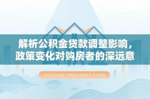 西乌旗解析公积金贷款调整影响，政策变化对购房者的深远意义