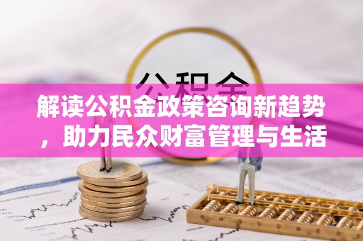 西乌旗解读公积金政策咨询新趋势，助力民众财富管理与生活规划