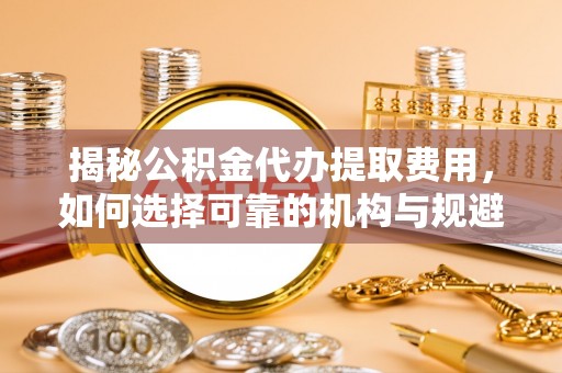 西乌旗揭秘公积金代办提取费用，如何选择可靠的机构与规避潜在风险