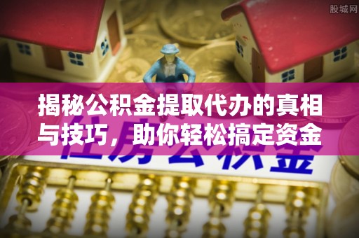 西乌旗揭秘公积金提取代办的真相与技巧，助你轻松搞定资金流动问题