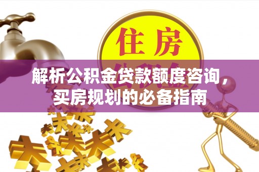 西乌旗解析公积金贷款额度咨询，买房规划的必备指南