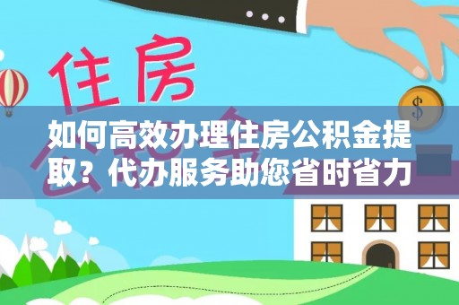 西乌旗如何高效办理住房公积金提取？代办服务助您省时省力