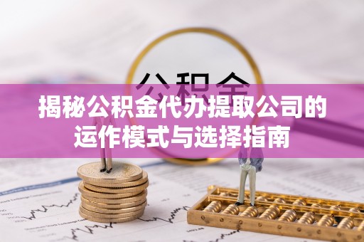 西乌旗揭秘公积金代办提取公司的运作模式与选择指南