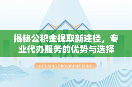 西乌旗揭秘公积金提取新途径，专业代办服务的优势与选择