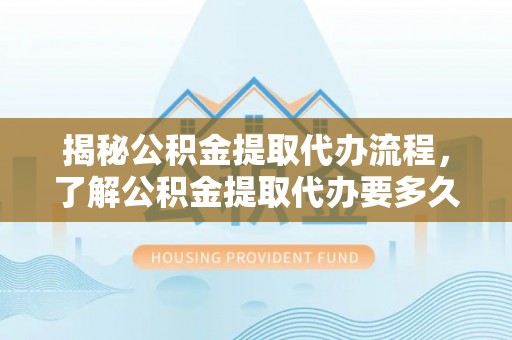 西乌旗揭秘公积金提取代办流程，了解公积金提取代办要多久的关键因素
