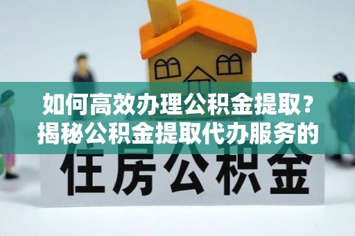 西乌旗如何高效办理公积金提取？揭秘公积金提取代办服务的优势与注意事项
