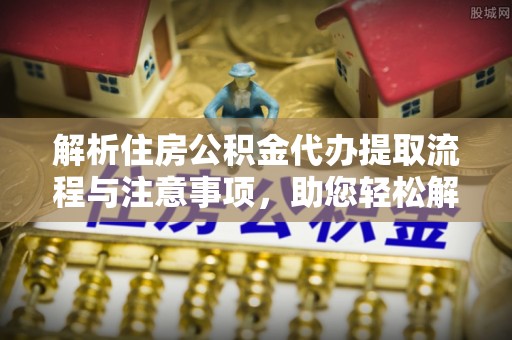 西乌旗解析住房公积金代办提取流程与注意事项，助您轻松解决资金难题