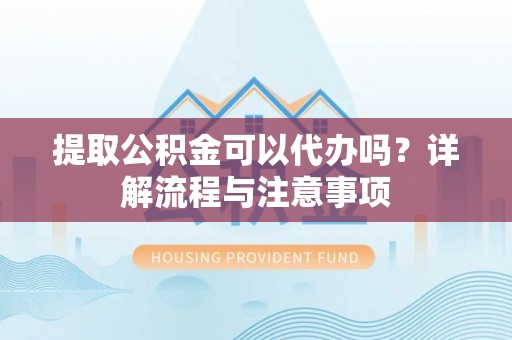 西乌旗提取公积金可以代办吗？详解流程与注意事项