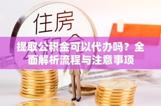 西乌旗提取公积金可以代办吗？全面解析流程与注意事项