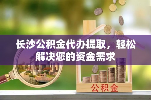 西乌旗长沙公积金代办提取，轻松解决您的资金需求