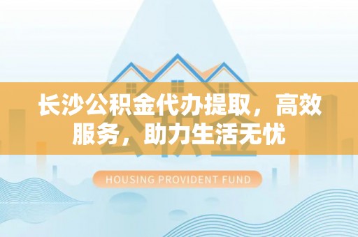 西乌旗长沙公积金代办提取，高效服务，助力生活无忧