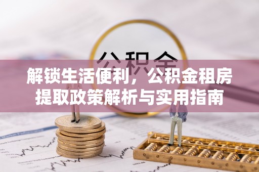 西乌旗解锁生活便利，公积金租房提取政策解析与实用指南