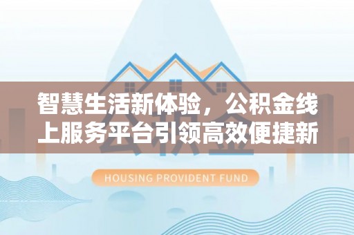 西乌旗智慧生活新体验，公积金线上服务平台引领高效便捷新潮流