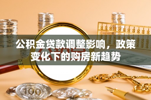 西乌旗公积金贷款调整影响，政策变化下的购房新趋势
