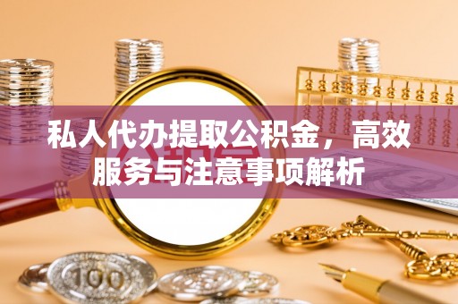 西乌旗私人代办提取公积金，高效服务与注意事项解析