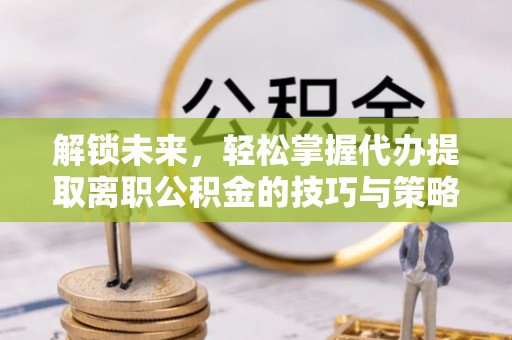 西乌旗解锁未来，轻松掌握代办提取离职公积金的技巧与策略