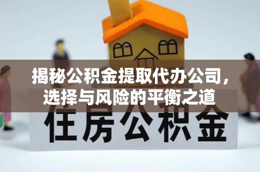 西乌旗揭秘公积金提取代办公司，选择与风险的平衡之道