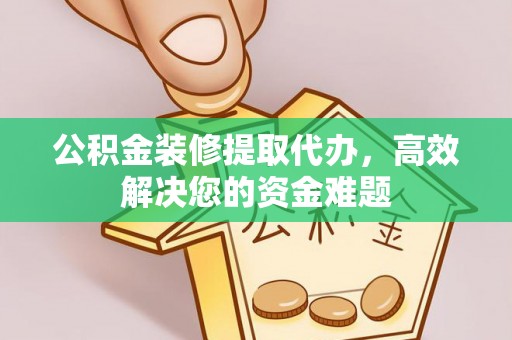 西乌旗公积金装修提取代办，高效解决您的资金难题