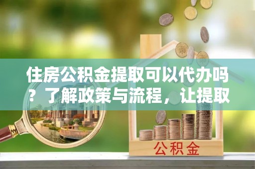 西乌旗住房公积金提取可以代办吗？了解政策与流程，让提取更便捷