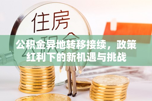 西乌旗公积金异地转移接续，政策红利下的新机遇与挑战