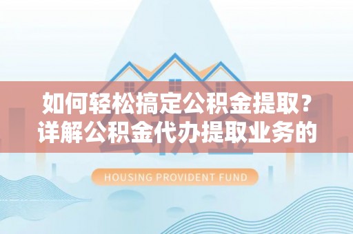 西乌旗如何轻松搞定公积金提取？详解公积金代办提取业务的便捷之道