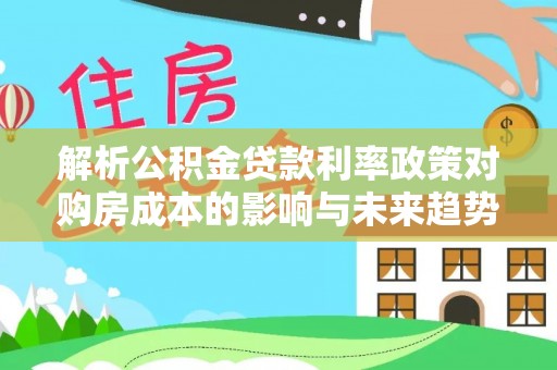 西乌旗解析公积金贷款利率政策对购房成本的影响与未来趋势