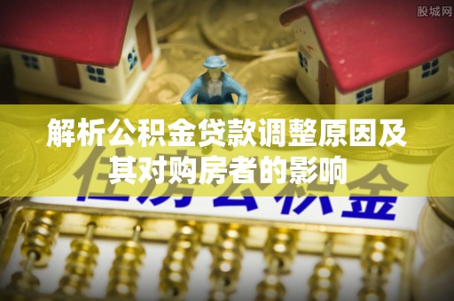 西乌旗解析公积金贷款调整原因及其对购房者的影响