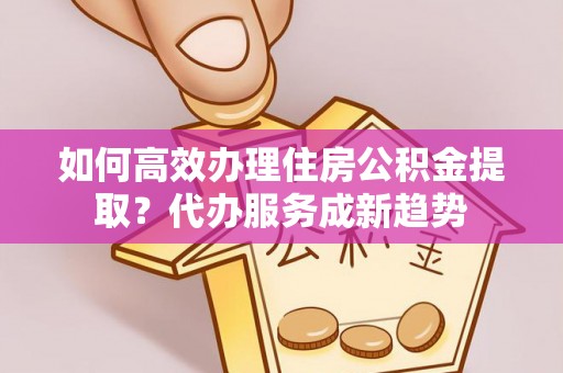 西乌旗如何高效办理住房公积金提取？代办服务成新趋势