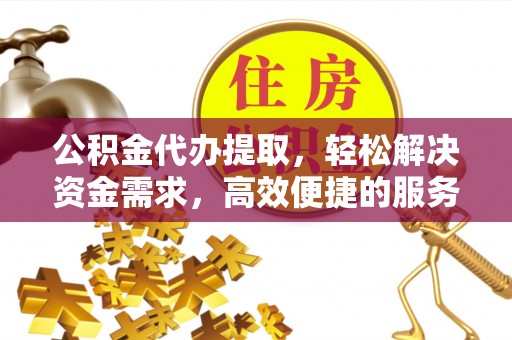 西乌旗公积金代办提取，轻松解决资金需求，高效便捷的服务选择