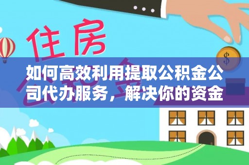 西乌旗如何高效利用提取公积金公司代办服务，解决你的资金难题