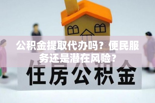 西乌旗公积金提取代办吗？便民服务还是潜在风险？