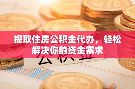 西乌旗提取住房公积金代办，轻松解决你的资金需求
