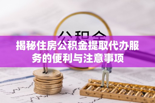 西乌旗揭秘住房公积金提取代办服务的便利与注意事项