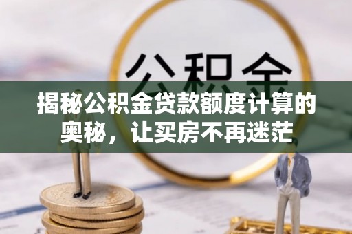 西乌旗揭秘公积金贷款额度计算的奥秘，让买房不再迷茫