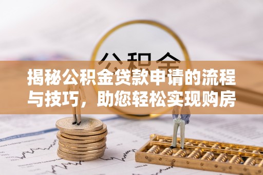西乌旗揭秘公积金贷款申请的流程与技巧，助您轻松实现购房梦