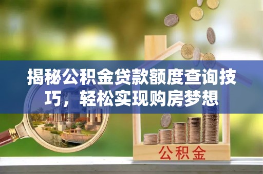 西乌旗揭秘公积金贷款额度查询技巧，轻松实现购房梦想