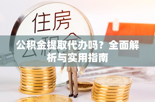 西乌旗公积金提取代办吗？全面解析与实用指南