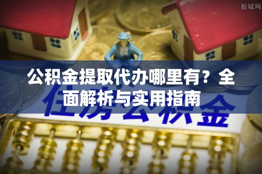 西乌旗公积金提取代办哪里有？全面解析与实用指南