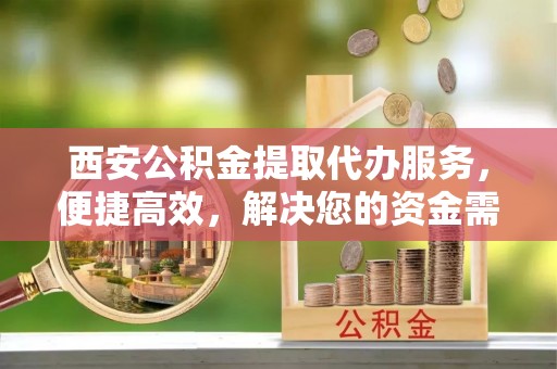 西乌旗西安公积金提取代办服务，便捷高效，解决您的资金需求