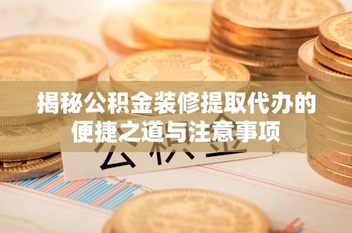 西乌旗揭秘公积金装修提取代办的便捷之道与注意事项