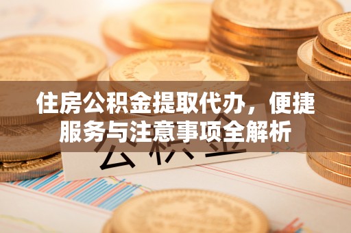 西乌旗住房公积金提取代办，便捷服务与注意事项全解析