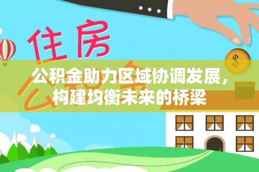 西乌旗公积金助力区域协调发展，构建均衡未来的桥梁