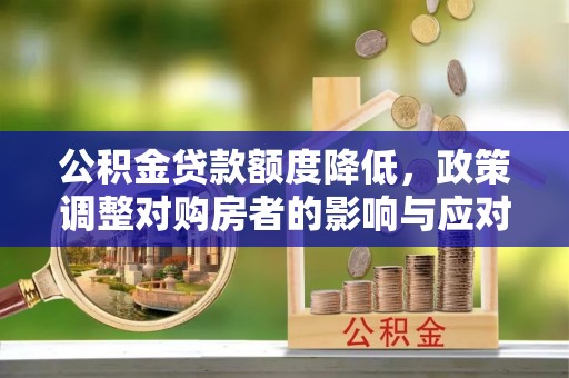 西乌旗公积金贷款额度降低，政策调整对购房者的影响与应对策略