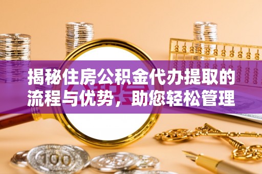 西乌旗揭秘住房公积金代办提取的流程与优势，助您轻松管理资金
