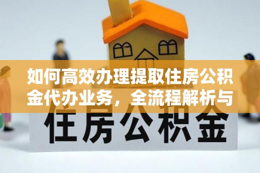 西乌旗如何高效办理提取住房公积金代办业务，全流程解析与实用建议