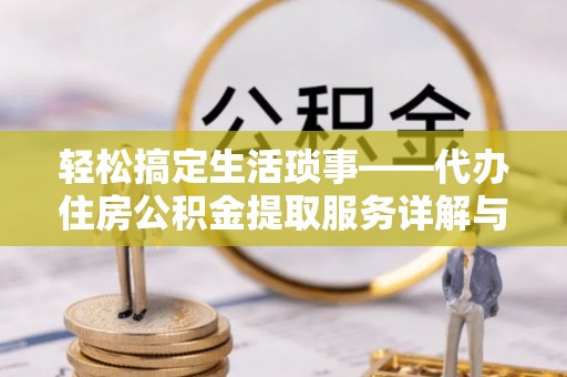西乌旗轻松搞定生活琐事——代办住房公积金提取服务详解与实用指南