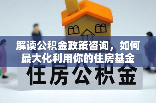 西乌旗解读公积金政策咨询，如何最大化利用你的住房基金